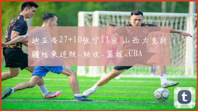 迪亚洛27+10张宁11分 山西力克新疆结束连败_助攻_篮板_CBA