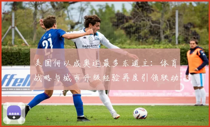 美国何以成奥运最多东道主:体育战略与城市升级经验再度引领联动