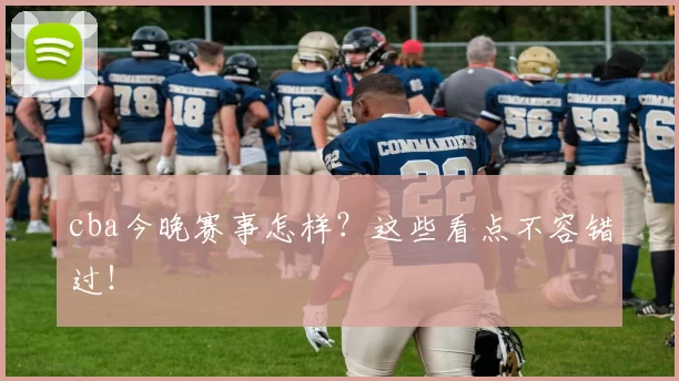 cba今晚赛事怎样?这些看点不容错过!