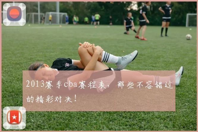 2013赛季cba赛程表,那些不容错过的精彩对决!
