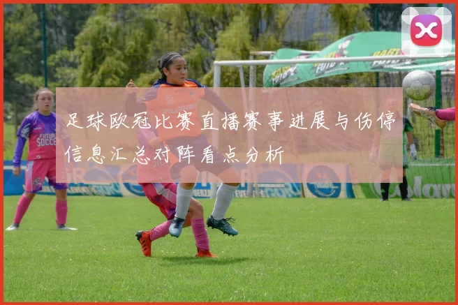 足球欧冠比赛直播赛事进展与伤停信息汇总对阵看点分析