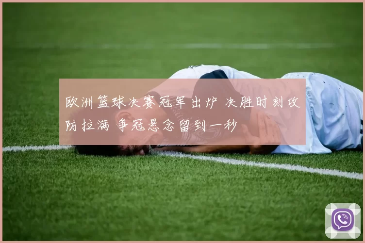 欧洲篮球决赛冠军出炉 决胜时刻攻防拉满 争冠悬念留到一秒