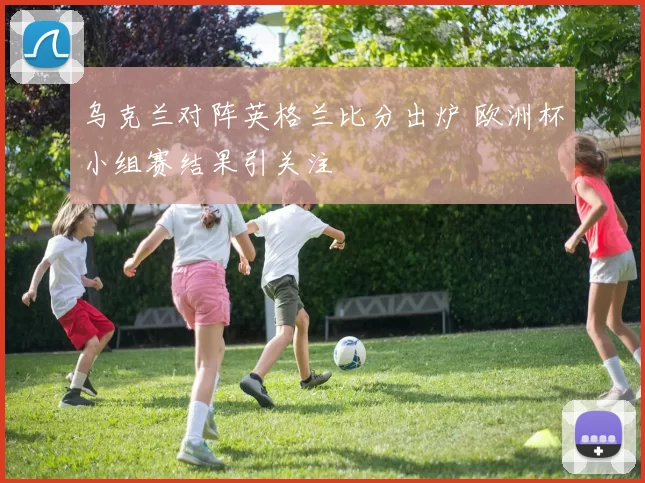 乌克兰对阵英格兰比分出炉 欧洲杯小组赛结果引关注