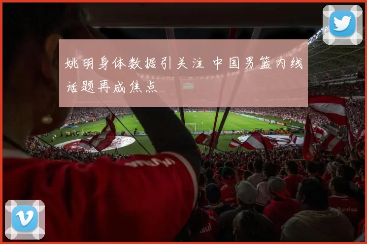 姚明身体数据引关注 中国男篮内线话题再成焦点