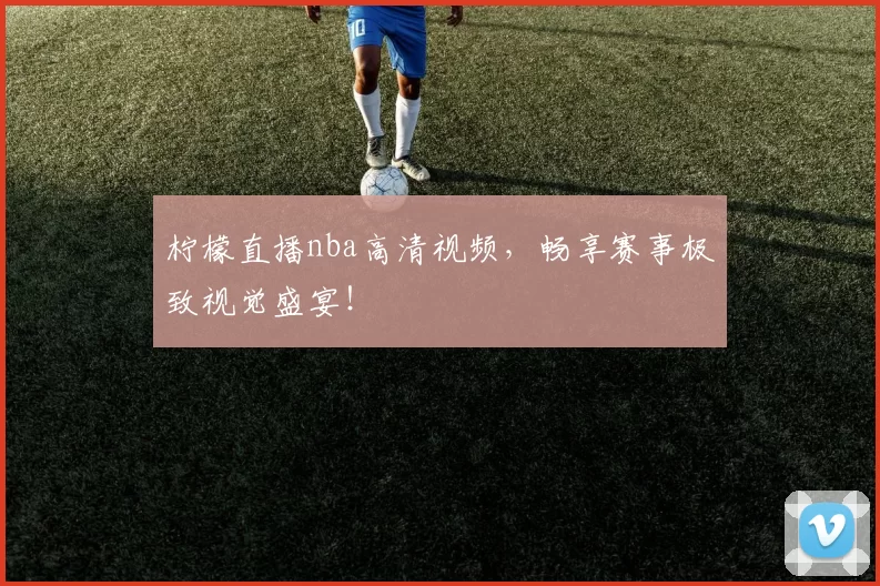 柠檬直播nba高清视频,畅享赛事极致视觉盛宴!