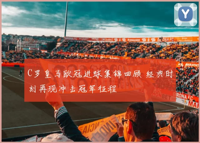 C罗皇马欧冠进球集锦回顾 经典时刻再现冲击冠军征程