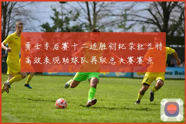 勇士季后赛十二连胜创纪录杜兰特高效表现助球队再取总决赛赛点