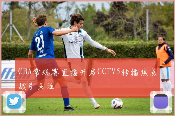 CBA常规赛直播开启CCTV5转播焦点战引关注