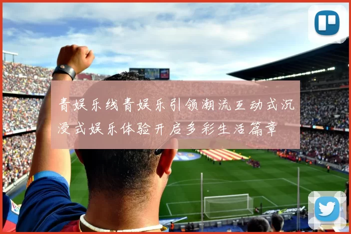 青娱乐线青娱乐引领潮流互动式沉浸式娱乐体验开启多彩生活篇章