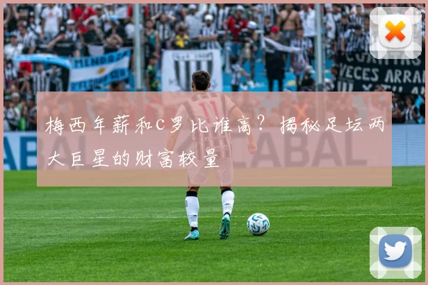 梅西年薪和c罗比谁高？揭秘足坛两大巨星的财富较量