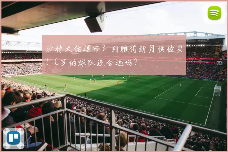 沙特大佬退市？利雅得新月快被卖！C罗的球队还会远吗？