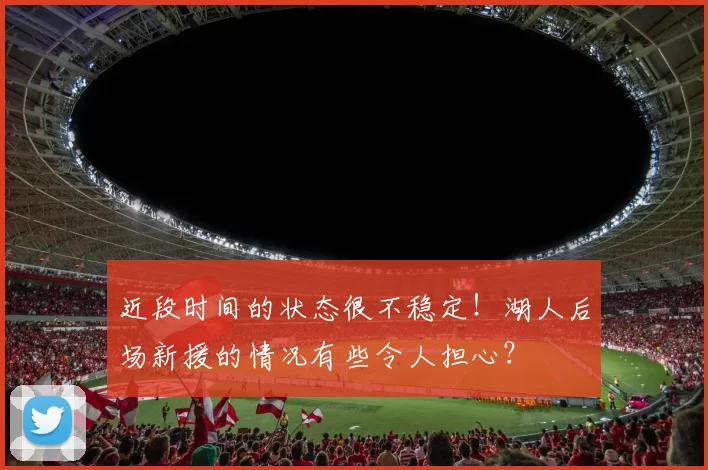 近段时间的状态很不稳定！湖人后场新援的情况有些令人担心？