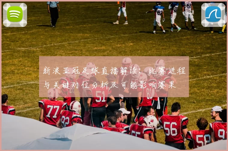 新浪亚冠足球直播解读：比赛进程与关键对位分析及可能影响赛果