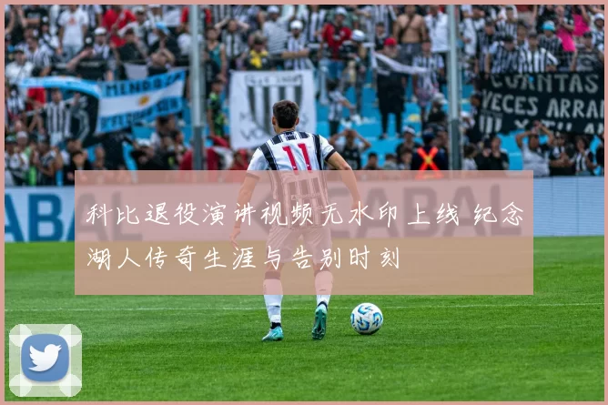 科比退役演讲视频无水印上线 纪念湖人传奇生涯与告别时刻