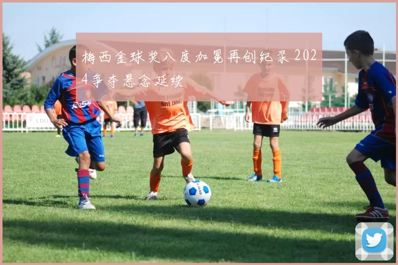 梅西金球奖八度加冕再创纪录 2024争夺悬念延续