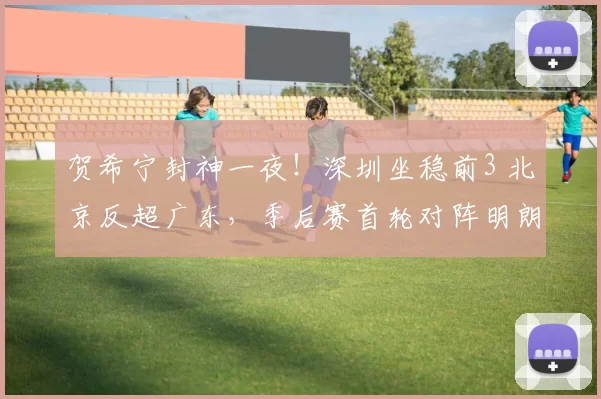 贺希宁封神一夜！深圳坐稳前3 北京反超广东，季后赛首轮对阵明朗