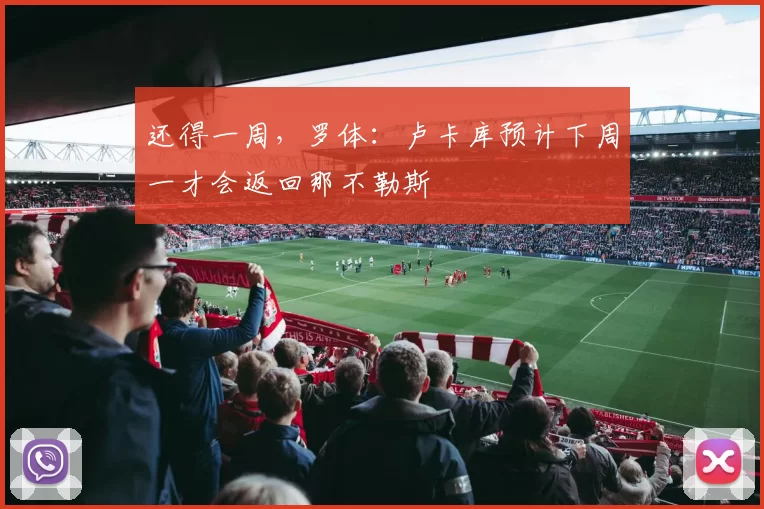 还得一周，罗体：卢卡库预计下周一才会返回那不勒斯