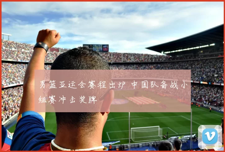 男篮亚运会赛程出炉 中国队备战小组赛冲击奖牌