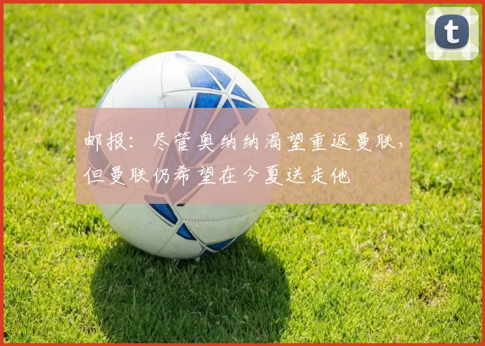 邮报：尽管奥纳纳渴望重返曼联，但曼联仍希望在今夏送走他