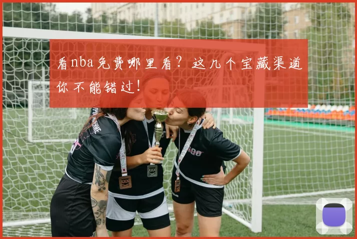 看nba免费哪里看？这几个宝藏渠道你不能错过！