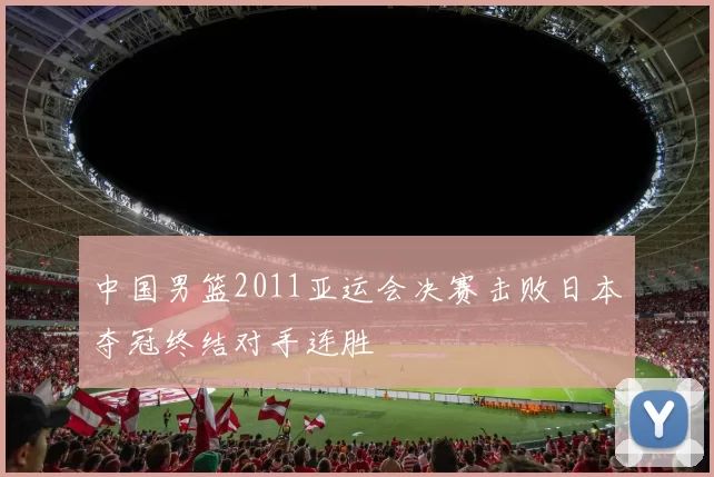 中国男篮2011亚运会决赛击败日本夺冠终结对手连胜