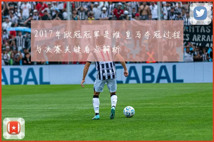 2017年欧冠冠军是谁 皇马夺冠过程与决赛关键看点解析