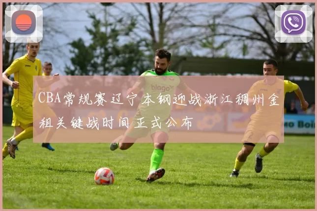 CBA常规赛辽宁本钢迎战浙江稠州金租关键战时间正式公布